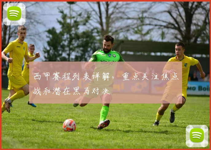 西甲赛程列表详解,重点关注焦点战和潜在黑马对决