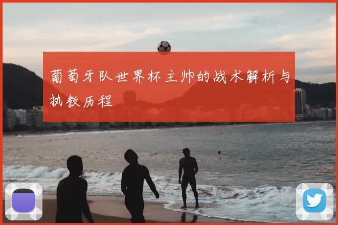 葡萄牙队世界杯主帅的战术解析与执教历程