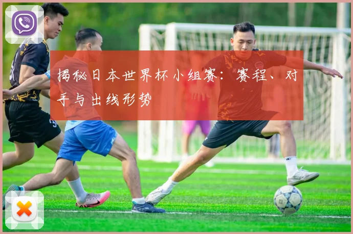 揭秘日本世界杯小组赛：赛程、对手与出线形势
