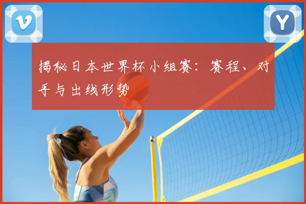揭秘日本世界杯小组赛：赛程、对手与出线形势