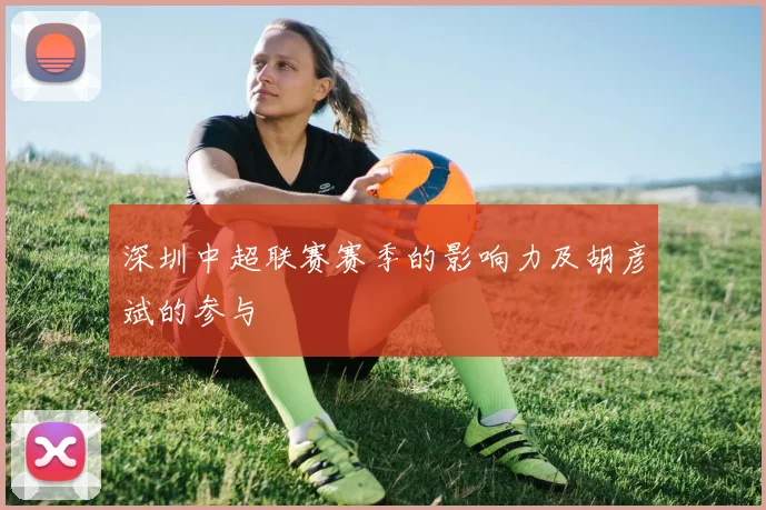 深圳中超联赛赛季的影响力及胡彦斌的参与