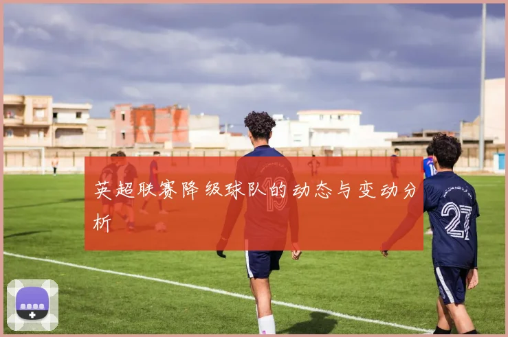 英超联赛降级球队的动态与变动分析