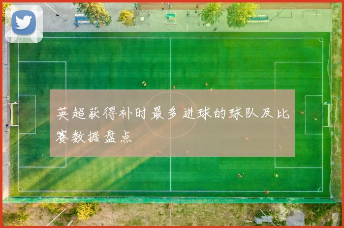 英超获得补时最多进球的球队及比赛数据盘点