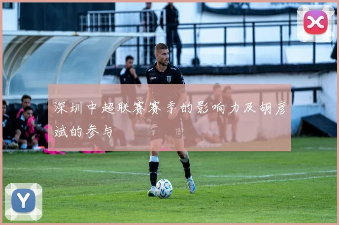 深圳中超联赛赛季的影响力及胡彦斌的参与